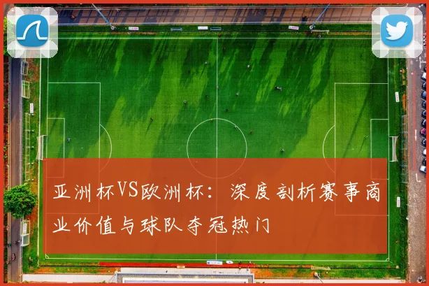 亚洲杯VS欧洲杯：深度剖析赛事商业价值与球队夺冠热门