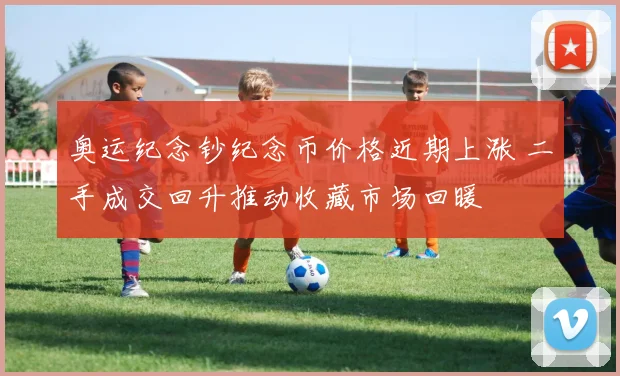 奥运纪念钞纪念币价格近期上涨 二手成交回升推动收藏市场回暖