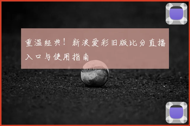 重温经典！新浪爱彩旧版比分直播入口与使用指南