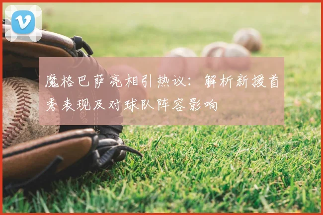 魔格巴萨亮相引热议:解析新援首秀表现及对球队阵容影响