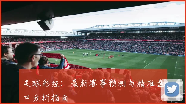 足球彩经:最新赛事预测与精准盘口分析指南