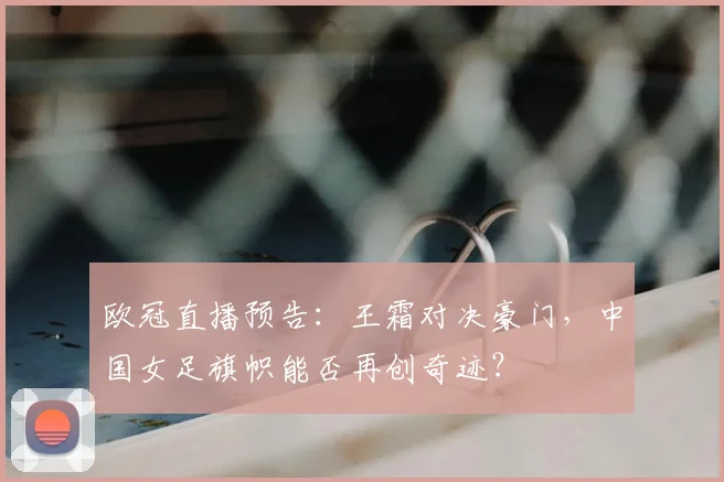 欧冠直播预告:王霜对决豪门,中国女足旗帜能否再创奇迹?