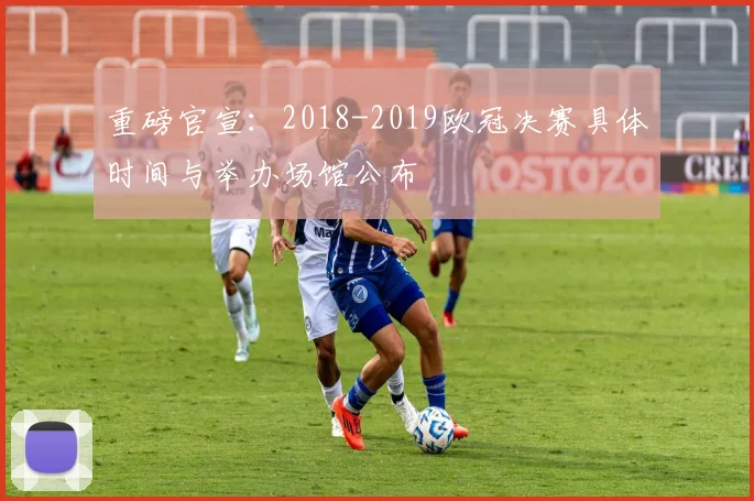 重磅官宣：2018-2019欧冠决赛具体时间与举办场馆公布